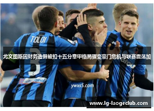 尤文图斯因财务造假被扣十五分意甲格局骤变豪门危机与联赛震荡加