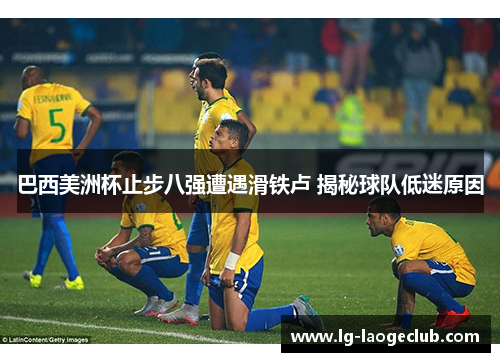巴西美洲杯止步八强遭遇滑铁卢 揭秘球队低迷原因 巴西美洲杯止步八强遭遇滑铁卢 揭秘球队低迷原因