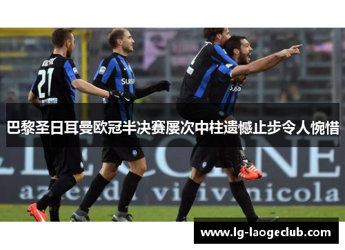 巴黎圣日耳曼欧冠半决赛屡次中柱遗憾止步令人惋惜 巴黎圣日耳曼欧冠半决赛屡次中柱遗憾止步令人惋惜