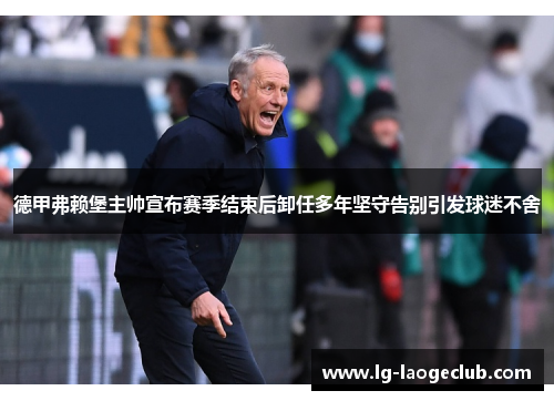 德甲弗赖堡主帅宣布赛季结束后卸任多年坚守告别引发球迷不舍 德甲弗赖堡主帅宣布赛季结束后卸任多年坚守告别引发球迷不舍