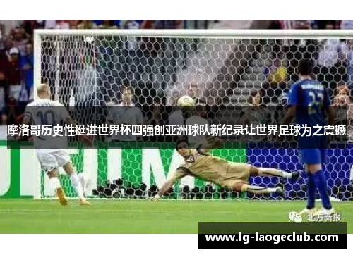 摩洛哥历史性挺进世界杯四强创亚洲球队新纪录让世界足球为之震撼 摩洛哥历史性挺进世界杯四强创亚洲球队新纪录让世界足球为之震撼
