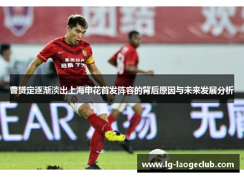 曹赟定逐渐淡出上海申花首发阵容的背后原因与未来发展分析 曹赟定逐渐淡出上海申花首发阵容的背后原因与未来发展分析