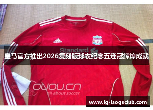 皇马官方推出2026复刻版球衣纪念五连冠辉煌成就