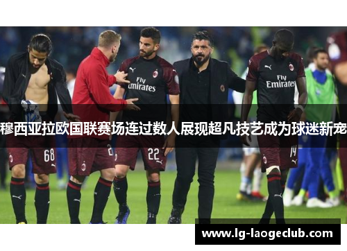 穆西亚拉欧国联赛场连过数人展现超凡技艺成为球迷新宠