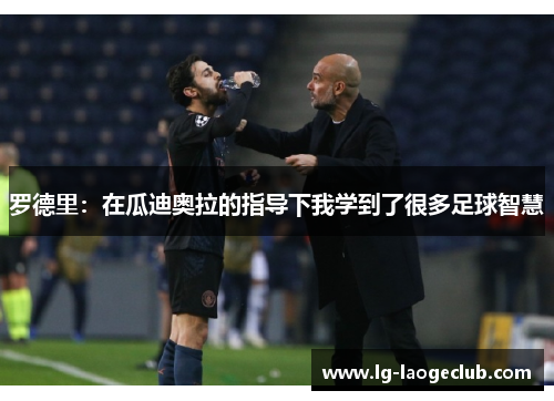 罗德里:在瓜迪奥拉的指导下我学到了很多足球智慧 罗德里:在瓜迪奥拉的指导下我学到了很多足球智慧