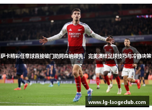 萨卡精彩任意球直接破门助阿森纳领先,完美演绎足球技巧与冷静决策 萨卡精彩任意球直接破门助阿森纳领先,完美演绎足球技巧与冷静决策