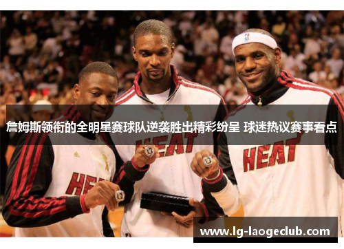 詹姆斯领衔的全明星赛球队逆袭胜出精彩纷呈 球迷热议赛事看点