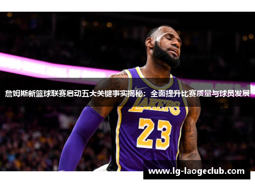 詹姆斯新篮球联赛启动五大关键事实揭秘：全面提升比赛质量与球员发展