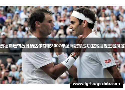 费德勒逆转战胜纳达尔夺取2007年温网冠军成功卫冕展现王者风范