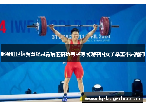 赵金红世锦赛双纪录背后的拼搏与坚持展现中国女子举重不屈精神