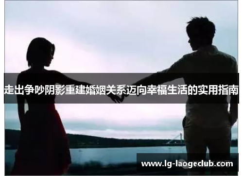 走出争吵阴影重建婚姻关系迈向幸福生活的实用指南