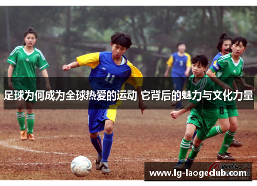 足球为何成为全球热爱的运动 它背后的魅力与文化力量