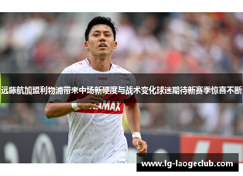 远藤航加盟利物浦带来中场新硬度与战术变化球迷期待新赛季惊喜不断