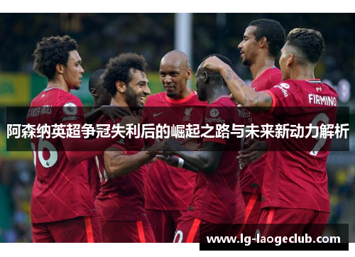 阿森纳英超争冠失利后的崛起之路与未来新动力解析 阿森纳英超争冠失利后的崛起之路与未来新动力解析