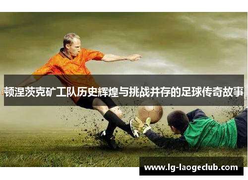 顿涅茨克矿工队历史辉煌与挑战并存的足球传奇故事 顿涅茨克矿工队历史辉煌与挑战并存的足球传奇故事