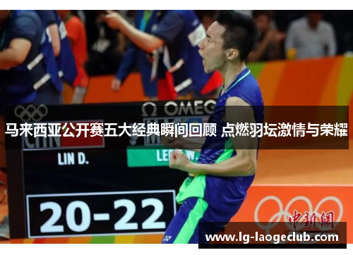 马来西亚公开赛五大经典瞬间回顾 点燃羽坛激情与荣耀 马来西亚公开赛五大经典瞬间回顾 点燃羽坛激情与荣耀