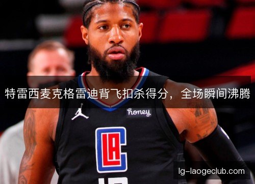 特雷西麦克格雷迪背飞扣杀得分，全场瞬间沸腾