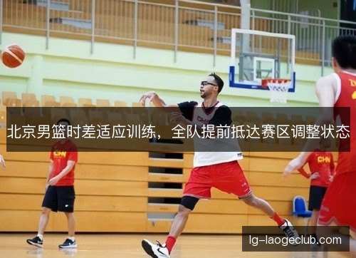北京男篮时差适应训练，全队提前抵达赛区调整状态