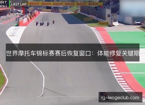 世界摩托车锦标赛赛后恢复窗口：体能修复关键期