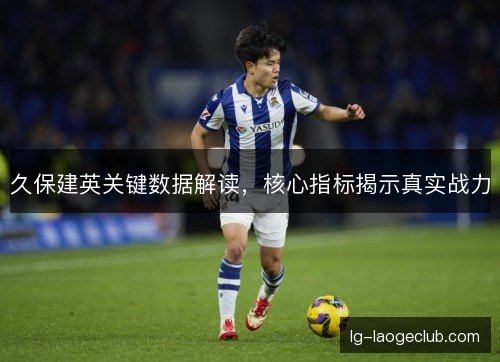 久保建英关键数据解读，核心指标揭示真实战力