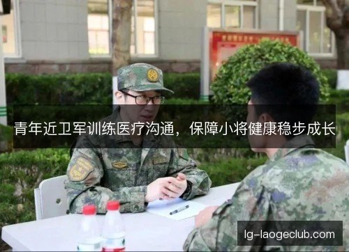 青年近卫军训练医疗沟通,保障小将健康稳步成长 青年近卫军训练医疗沟通,保障小将健康稳步成长
