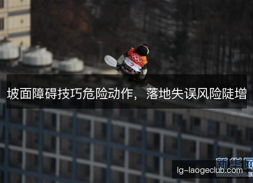 坡面障碍技巧危险动作，落地失误风险陡增