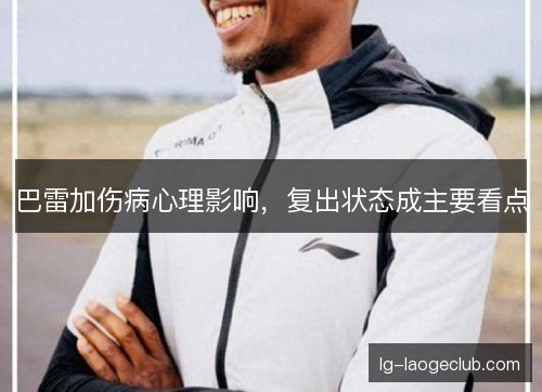 巴雷加伤病心理影响，复出状态成主要看点