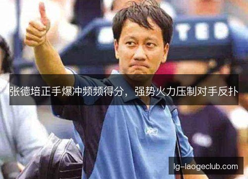 张德培正手爆冲频频得分,强势火力压制对手反扑 张德培正手爆冲频频得分,强势火力压制对手反扑