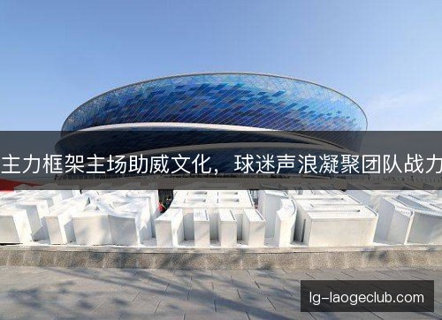主力框架主场助威文化,球迷声浪凝聚团队战力 主力框架主场助威文化,球迷声浪凝聚团队战力