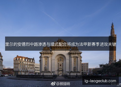 里尔的安德烈中路渗透与墙式配合将成为法甲新赛季进攻关键