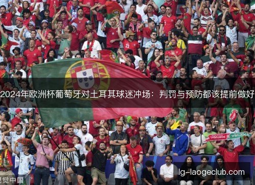 2024年欧洲杯葡萄牙对土耳其球迷冲场:判罚与预防都该提前做好 2024年欧洲杯葡萄牙对土耳其球迷冲场:判罚与预防都该提前做好