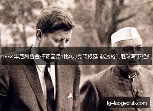 1984年尼赫鲁金杯赛国足1比0力克阿根廷 赵达裕制胜球写下经典 1984年尼赫鲁金杯赛国足1比0力克阿根廷 赵达裕制胜球写下经典